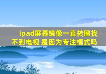 ipad屏幕镜像一直转圈找不到电视 是因为专注模式吗